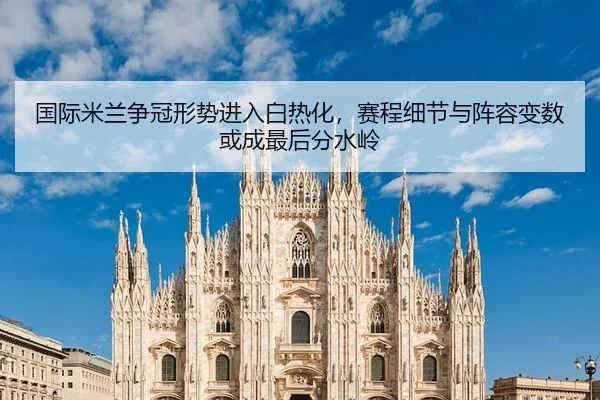 国际米兰争冠形势进入白热化，赛程细节与阵容变数或成最后分水岭