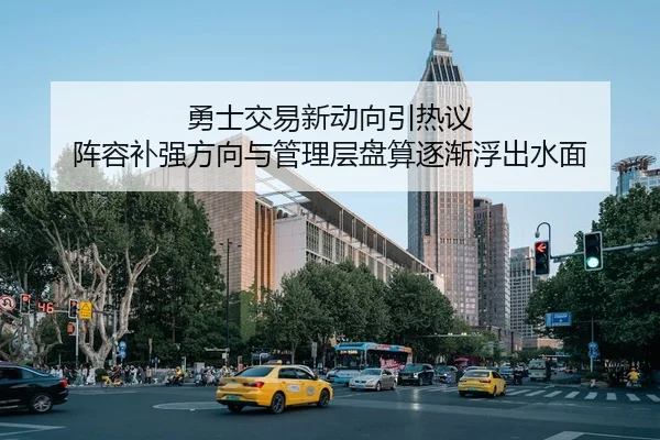 勇士交易新动向引热议 阵容补强方向与管理层盘算逐渐浮出水面