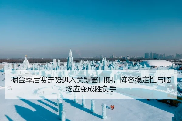 掘金季后赛走势进入关键窗口期，阵容稳定性与临场应变成胜负手
