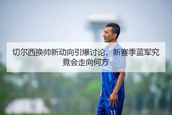 切尔西换帅新动向引爆讨论，新赛季蓝军究竟会走向何方