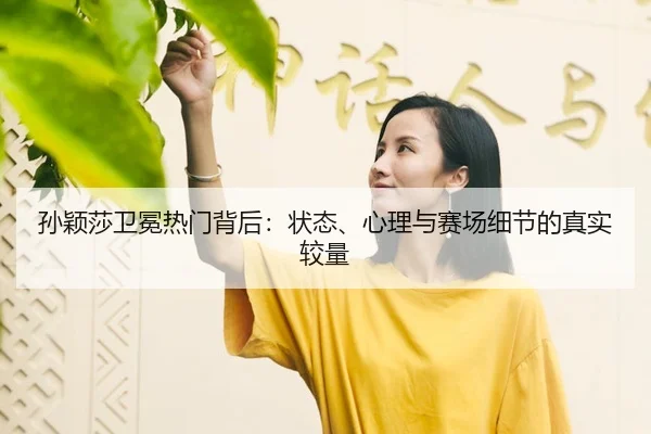 孙颖莎卫冕热门背后：状态、心理与赛场细节的真实较量