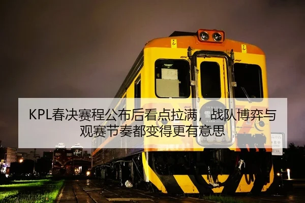 KPL春决赛程公布后看点拉满，战队博弈与观赛节奏都变得更有意思
