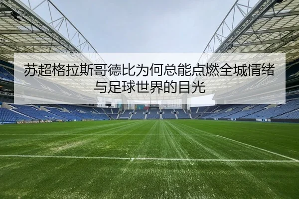苏超格拉斯哥德比为何总能点燃全城情绪与足球世界的目光